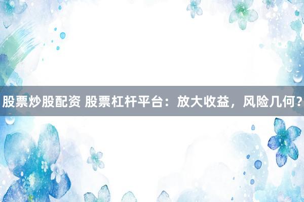 股票炒股配资 股票杠杆平台：放大收益，风险几何？