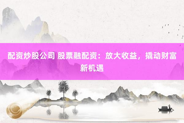 配资炒股公司 股票融配资：放大收益，撬动财富新机遇