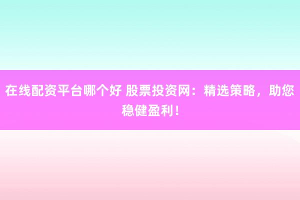 在线配资平台哪个好 股票投资网：精选策略，助您稳健盈利！