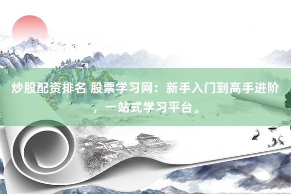 炒股配资排名 股票学习网：新手入门到高手进阶，一站式学习平台。