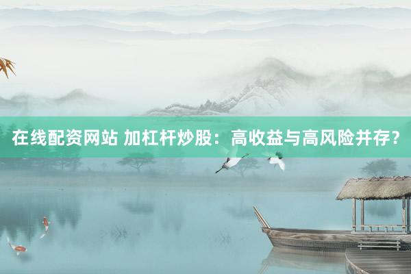 在线配资网站 加杠杆炒股：高收益与高风险并存？