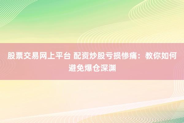 股票交易网上平台 配资炒股亏损惨痛：教你如何避免爆仓深渊