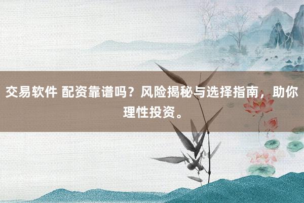 交易软件 配资靠谱吗？风险揭秘与选择指南，助你理性投资。