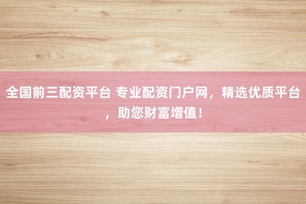 全国前三配资平台 专业配资门户网，精选优质平台，助您财富增值！
