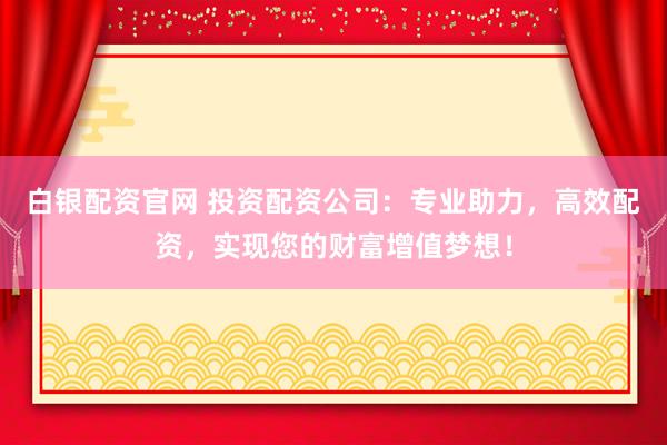 白银配资官网 投资配资公司：专业助力，高效配资，实现您的财富增值梦想！