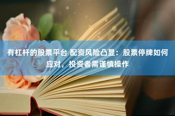 有杠杆的股票平台 配资风险凸显：股票停牌如何应对，投资者需谨慎操作