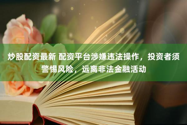 炒股配资最新 配资平台涉嫌违法操作，投资者须警惕风险，远离非法金融活动