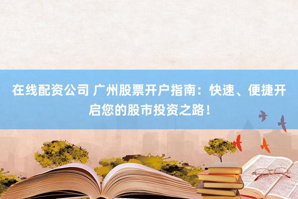 在线配资公司 广州股票开户指南：快速、便捷开启您的股市投资之路！