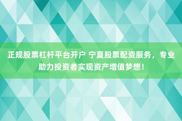 正规股票杠杆平台开户 宁夏股票配资服务，专业助力投资者实现资产增值梦想！