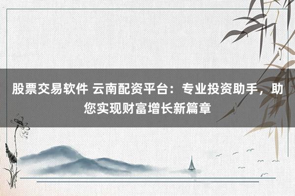 股票交易软件 云南配资平台：专业投资助手，助您实现财富增长新篇章
