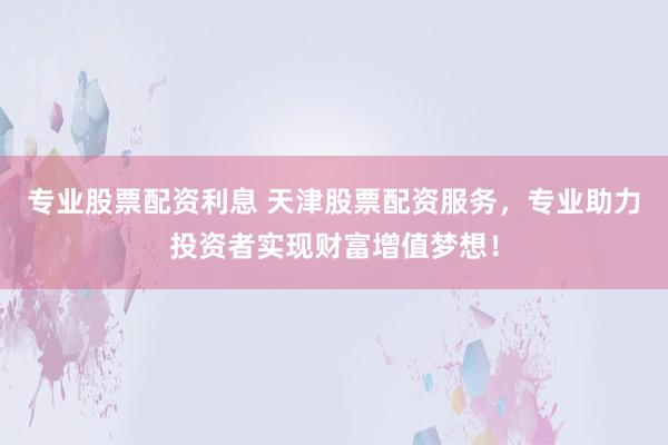 专业股票配资利息 天津股票配资服务，专业助力投资者实现财富增值梦想！