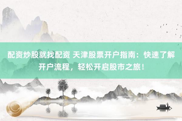 配资炒股就找配资 天津股票开户指南：快速了解开户流程，轻松开启股市之旅！