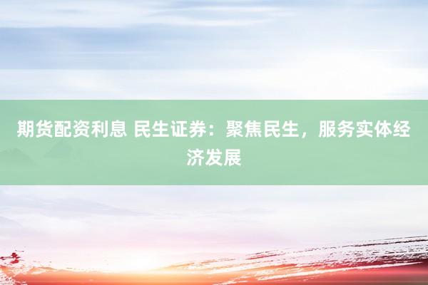 期货配资利息 民生证券：聚焦民生，服务实体经济发展