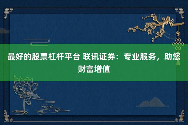 最好的股票杠杆平台 联讯证券：专业服务，助您财富增值