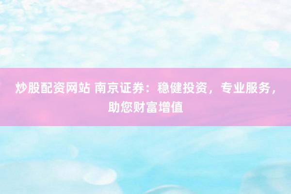 炒股配资网站 南京证券：稳健投资，专业服务，助您财富增值