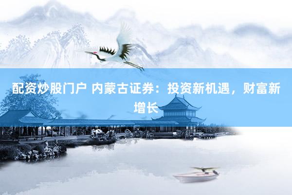 配资炒股门户 内蒙古证券：投资新机遇，财富新增长