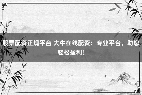 股票配资正规平台 大牛在线配资：专业平台，助您轻松盈利！