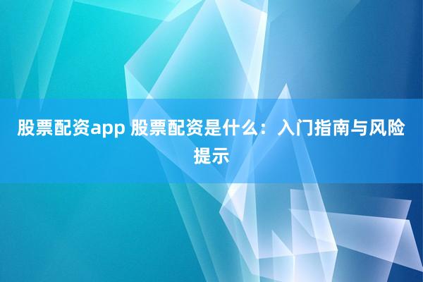 股票配资app 股票配资是什么：入门指南与风险提示