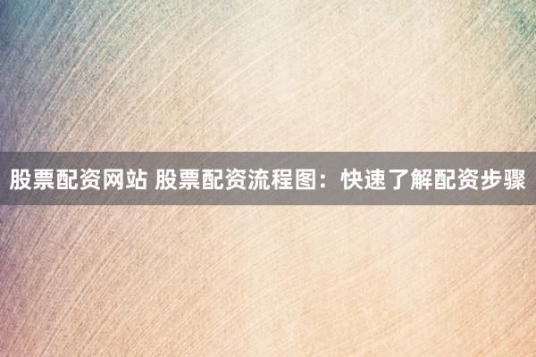 股票配资网站 股票配资流程图：快速了解配资步骤