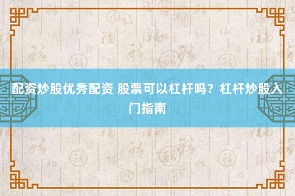 配资炒股优秀配资 股票可以杠杆吗？杠杆炒股入门指南