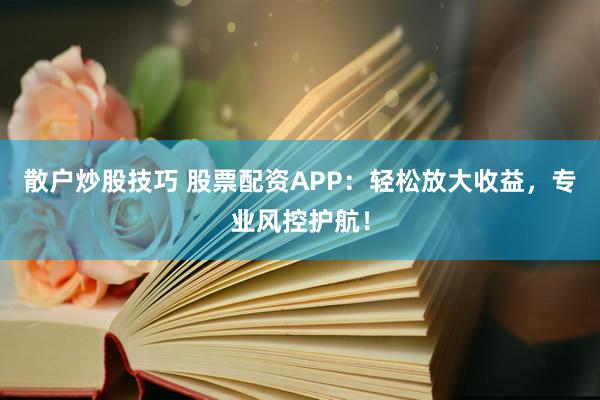 散户炒股技巧 股票配资APP：轻松放大收益，专业风控护航！