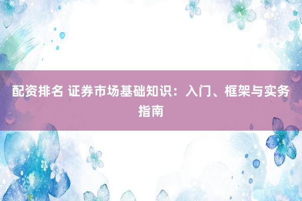 配资排名 证券市场基础知识：入门、框架与实务指南