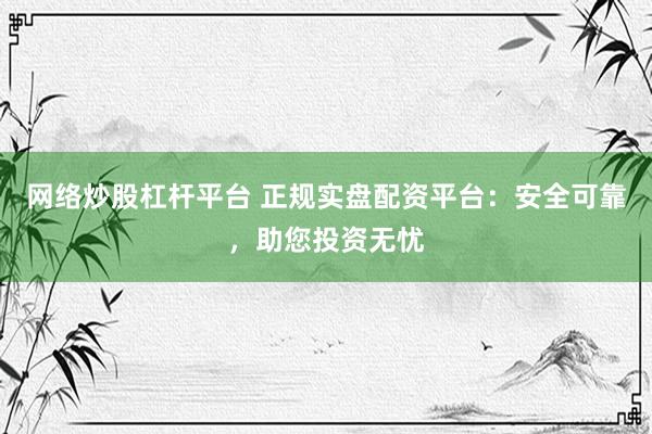 网络炒股杠杆平台 正规实盘配资平台：安全可靠，助您投资无忧