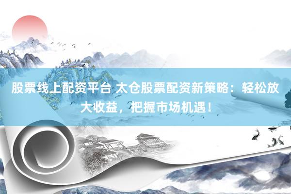 股票线上配资平台 太仓股票配资新策略：轻松放大收益，把握市场机遇！