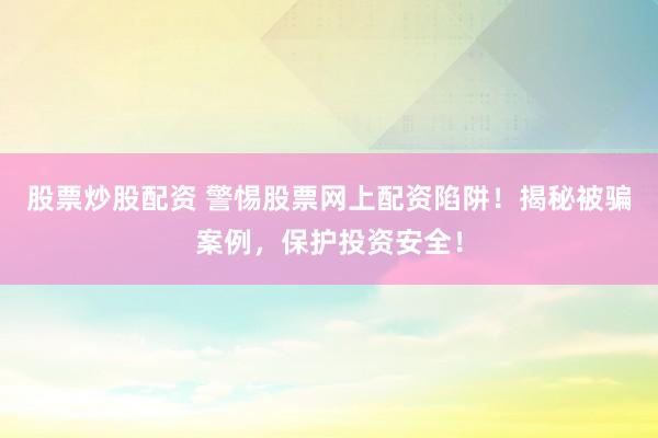 股票炒股配资 警惕股票网上配资陷阱！揭秘被骗案例，保护投资安全！