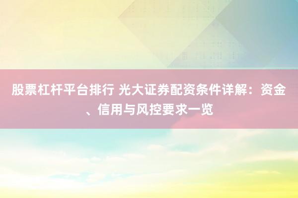 股票杠杆平台排行 光大证券配资条件详解：资金、信用与风控要求一览