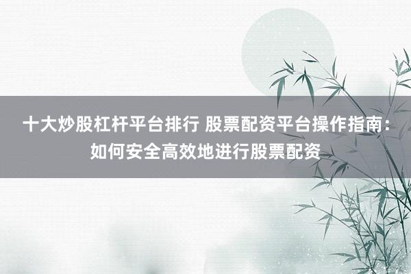 十大炒股杠杆平台排行 股票配资平台操作指南：如何安全高效地进行股票配资