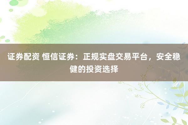 证券配资 恒信证券：正规实盘交易平台，安全稳健的投资选择