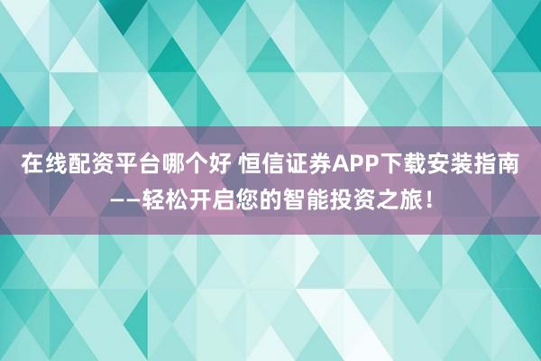 在线配资平台哪个好 恒信证券APP下载安装指南——轻松开启您的智能投资之旅！