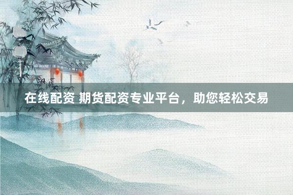 在线配资 期货配资专业平台，助您轻松交易