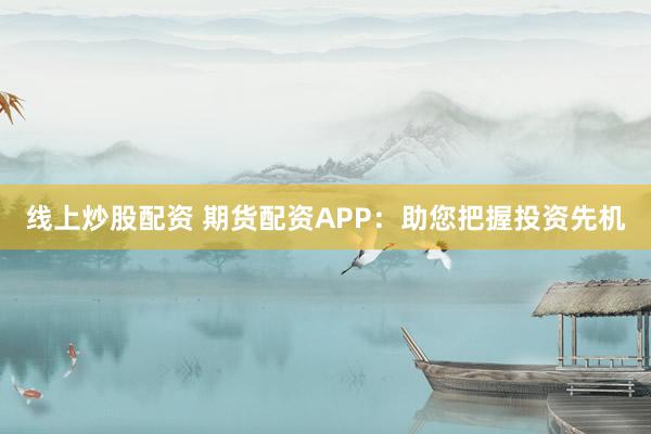 线上炒股配资 期货配资APP：助您把握投资先机