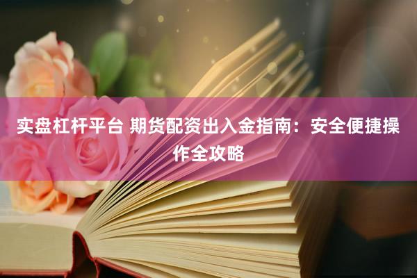 实盘杠杆平台 期货配资出入金指南：安全便捷操作全攻略