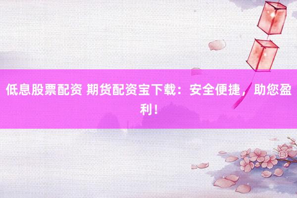 低息股票配资 期货配资宝下载：安全便捷，助您盈利！