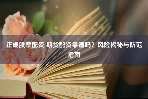 正规股票配资 期货配资靠谱吗？风险揭秘与防范指南