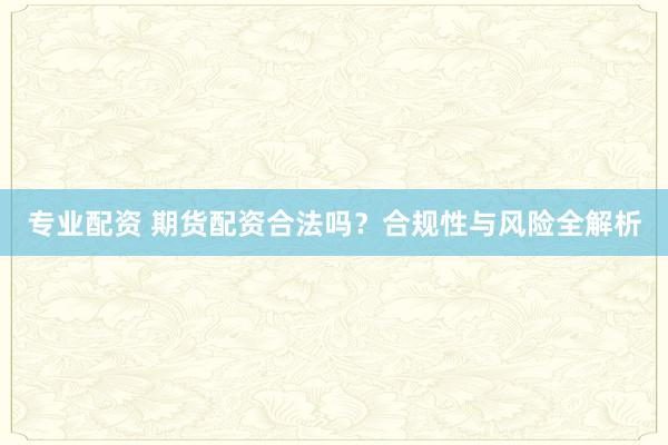 专业配资 期货配资合法吗？合规性与风险全解析