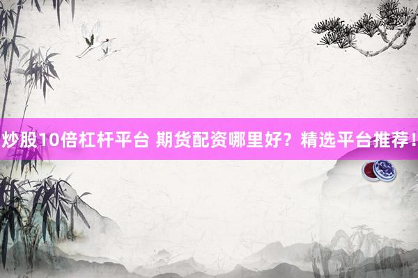 炒股10倍杠杆平台 期货配资哪里好？精选平台推荐！