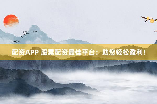配资APP 股票配资最佳平台：助您轻松盈利！