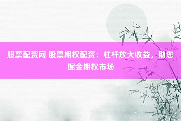 股票配资网 股票期权配资：杠杆放大收益，助您掘金期权市场