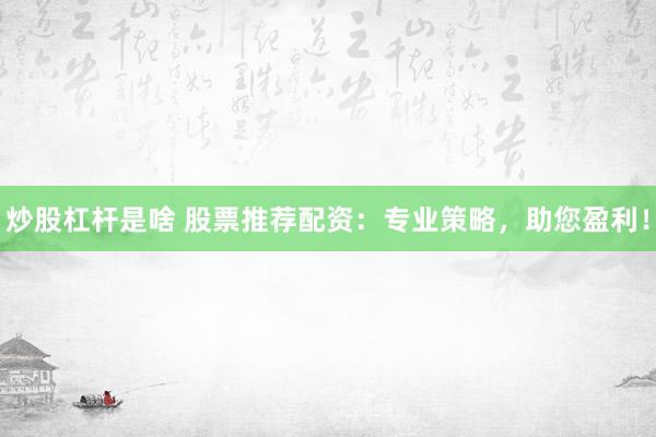 炒股杠杆是啥 股票推荐配资：专业策略，助您盈利！
