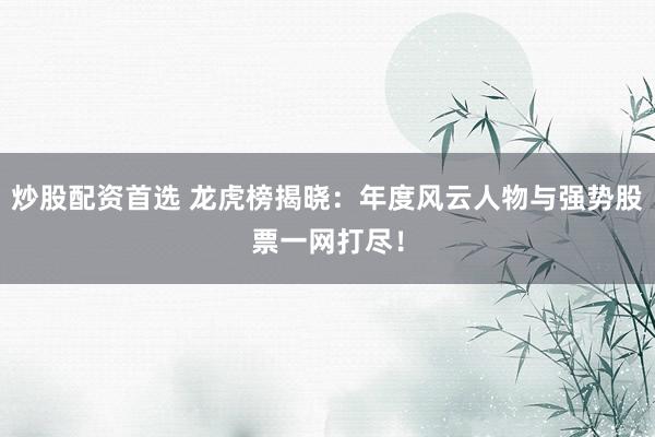 炒股配资首选 龙虎榜揭晓：年度风云人物与强势股票一网打尽！