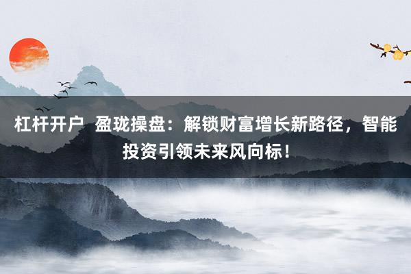 杠杆开户  盈珑操盘：解锁财富增长新路径，智能投资引领未来风向标！