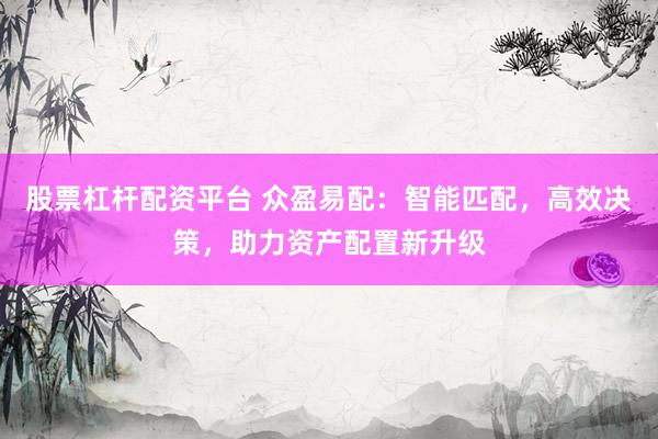 股票杠杆配资平台 众盈易配：智能匹配，高效决策，助力资产配置新升级