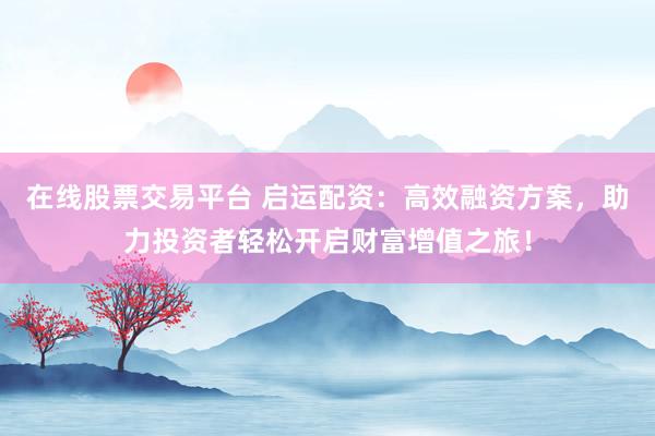 在线股票交易平台 启运配资：高效融资方案，助力投资者轻松开启财富增值之旅！