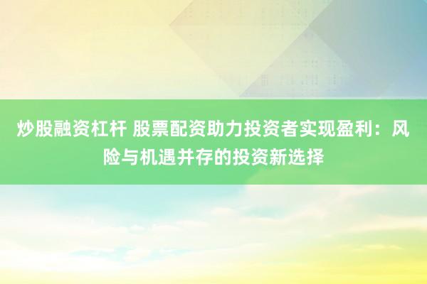 炒股融资杠杆 股票配资助力投资者实现盈利：风险与机遇并存的投资新选择