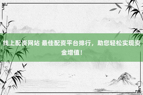 线上配资网站 最佳配资平台排行，助您轻松实现资金增值！
