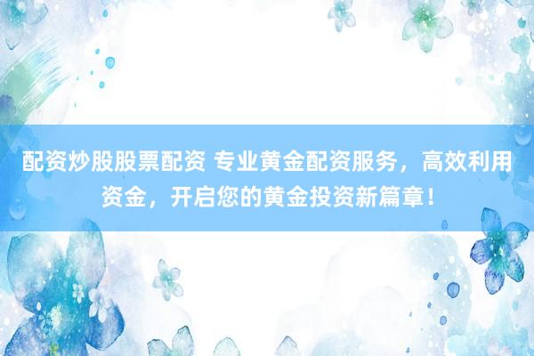 配资炒股股票配资 专业黄金配资服务，高效利用资金，开启您的黄金投资新篇章！